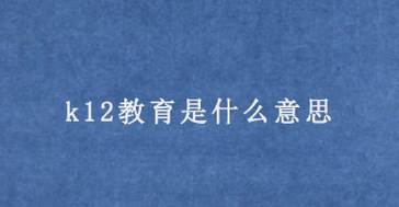 k12教育是什么意思?k12教育分为哪几个阶段?