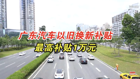 广东实施汽车以旧换新专项行动 新能源车最高补贴一万元