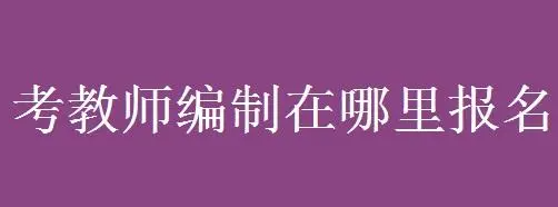 考编制怎么报名（考编制的要求和流程有哪些）