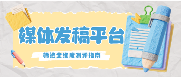 从资源到效果!3家优质媒体发稿平台筛选全维度测评指南~ 从资源到效果!3家优质媒体发稿平台筛选全维度测评指南~